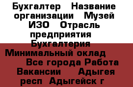 Бухгалтер › Название организации ­ Музей ИЗО › Отрасль предприятия ­ Бухгалтерия › Минимальный оклад ­ 18 000 - Все города Работа » Вакансии   . Адыгея респ.,Адыгейск г.